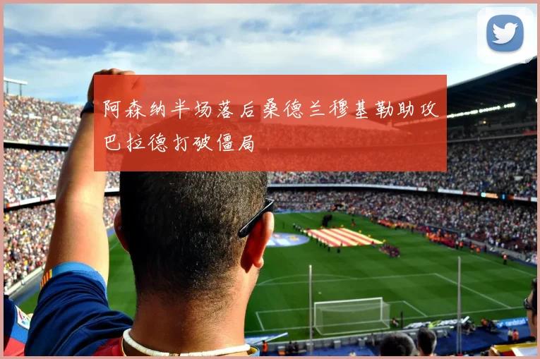 阿森纳半场落后桑德兰穆基勒助攻巴拉德打破僵局