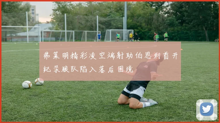 弗莱明精彩凌空端射助伯恩利首开纪录狼队陷入落后困境